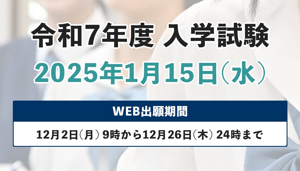 令和7年度入学試験 2025年1月15日(水)WEB出願期間は12月2日(月)9時から12月26日(木)24時まで