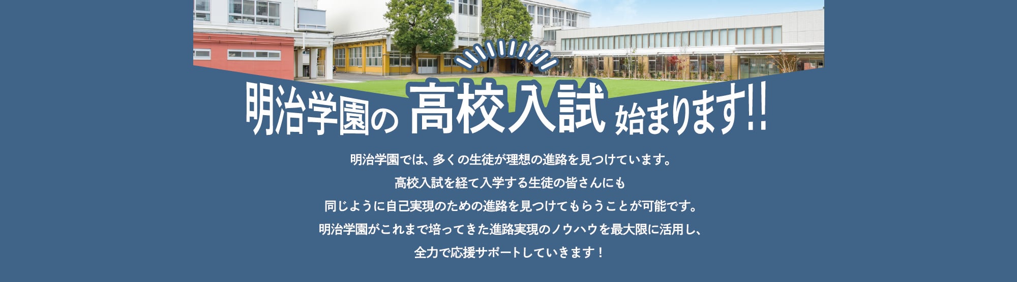 明治学園の高校入試始まります！明治学園では、多くの生徒が理想の進路を見つけています。高校入試を経て入学する生徒の皆さんにも同じように自己実現のための進路を見つけてもらうことが可能です。明治学園がこれまで培ってきた進路実現のノウハウを最大限に活用し、全力で応援サポートしていきます！